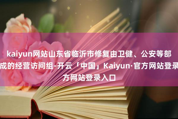 kaiyun网站山东省临沂市修复由卫健、公安等部门构成的经营访问组-开云「中国」Kaiyun·官方网站登录入口