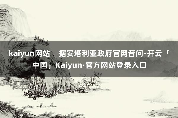 kaiyun网站    据安塔利亚政府官网音问-开云「中国」Kaiyun·官方网站登录入口