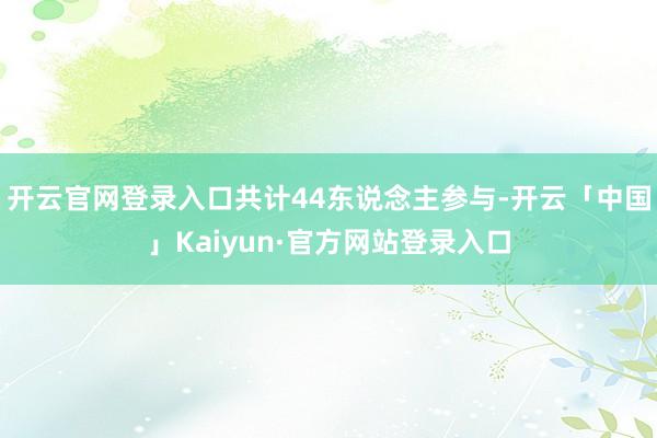 开云官网登录入口共计44东说念主参与-开云「中国」Kaiyun·官方网站登录入口