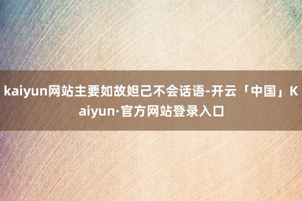 kaiyun网站主要如故妲己不会话语-开云「中国」Kaiyun·官方网站登录入口