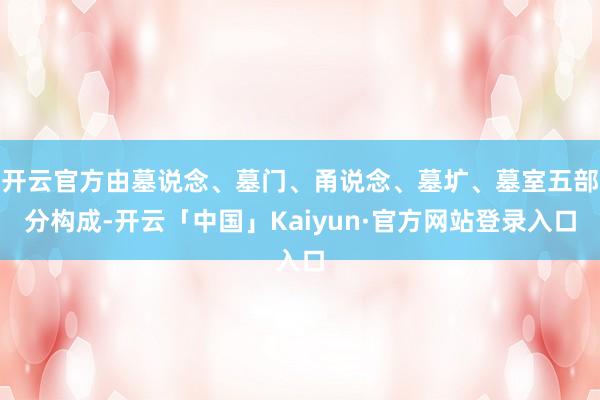 开云官方由墓说念、墓门、甬说念、墓圹、墓室五部分构成-开云「中国」Kaiyun·官方网站登录入口
