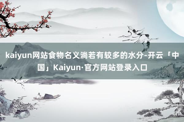 kaiyun网站食物名义淌若有较多的水分-开云「中国」Kaiyun·官方网站登录入口