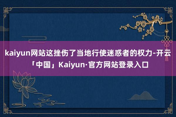 kaiyun网站这挫伤了当地行使迷惑者的权力-开云「中国」Kaiyun·官方网站登录入口