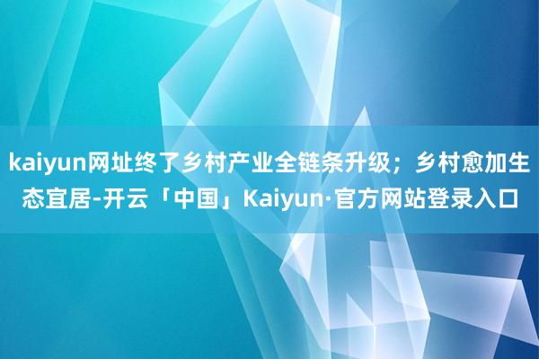 kaiyun网址终了乡村产业全链条升级；乡村愈加生态宜居-开云「中国」Kaiyun·官方网站登录入口