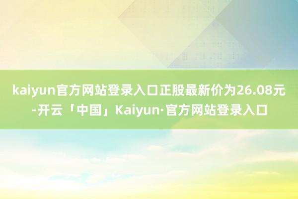 kaiyun官方网站登录入口正股最新价为26.08元-开云「中国」Kaiyun·官方网站登录入口