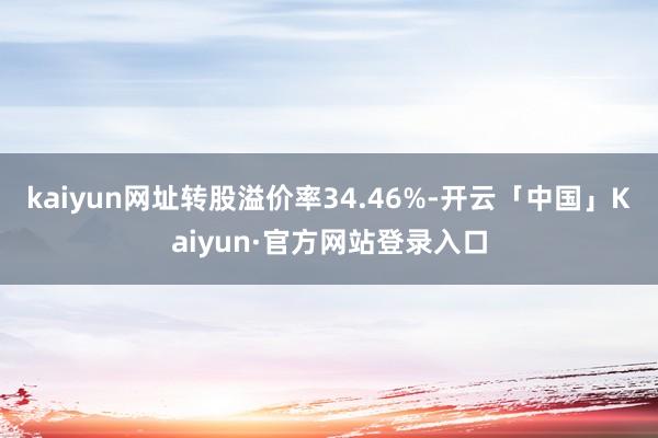 kaiyun网址转股溢价率34.46%-开云「中国」Kaiyun·官方网站登录入口