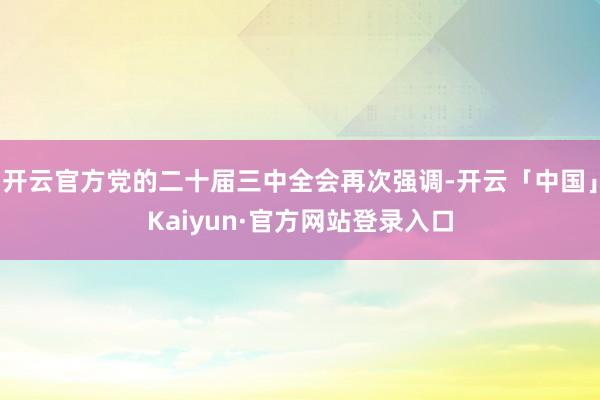 开云官方党的二十届三中全会再次强调-开云「中国」Kaiyun·官方网站登录入口