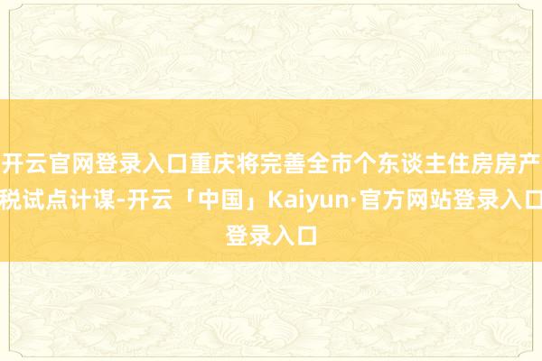 开云官网登录入口重庆将完善全市个东谈主住房房产税试点计谋-开云「中国」Kaiyun·官方网站登录入口