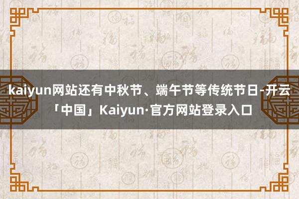 kaiyun网站还有中秋节、端午节等传统节日-开云「中国」Kaiyun·官方网站登录入口