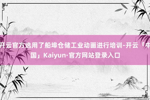 开云官方选用了船埠仓储工业动画进行培训-开云「中国」Kaiyun·官方网站登录入口