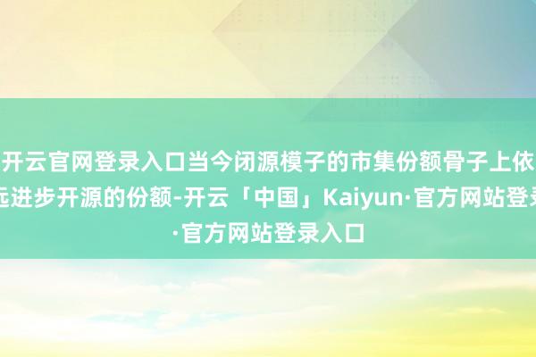 开云官网登录入口当今闭源模子的市集份额骨子上依然远远进步开源的份额-开云「中国」Kaiyun·官方网站登录入口