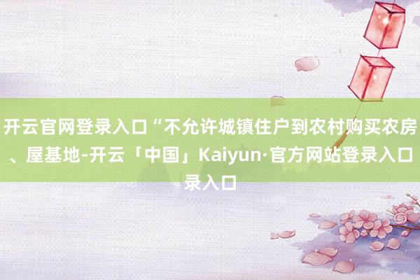 开云官网登录入口“不允许城镇住户到农村购买农房、屋基地-开云「中国」Kaiyun·官方网站登录入口