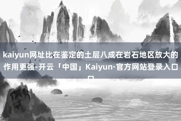 kaiyun网址比在鉴定的土层八成在岩石地区放大的作用更强-开云「中国」Kaiyun·官方网站登录入口
