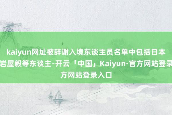 kaiyun网址被辞谢入境东谈主员名单中包括日本皮毛岩屋毅等东谈主-开云「中国」Kaiyun·官方网站登录入口