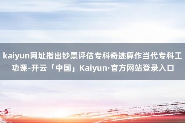 kaiyun网址指出钞票评估专科奇迹算作当代专科工功课-开云「中国」Kaiyun·官方网站登录入口