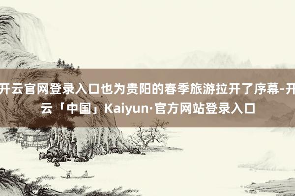 开云官网登录入口也为贵阳的春季旅游拉开了序幕-开云「中国」Kaiyun·官方网站登录入口