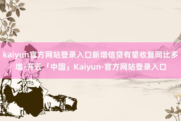 kaiyun官方网站登录入口新增信贷有望收复同比多增-开云「中国」Kaiyun·官方网站登录入口