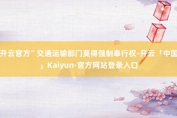 开云官方”交通运输部门莫得强制奉行权-开云「中国」Kaiyun·官方网站登录入口