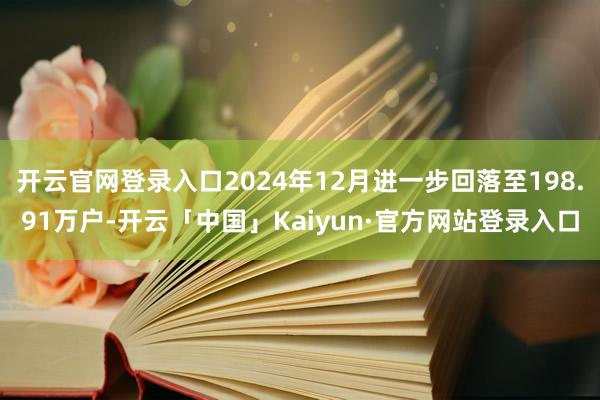 开云官网登录入口2024年12月进一步回落至198.91万户-开云「中国」Kaiyun·官方网站登录入口