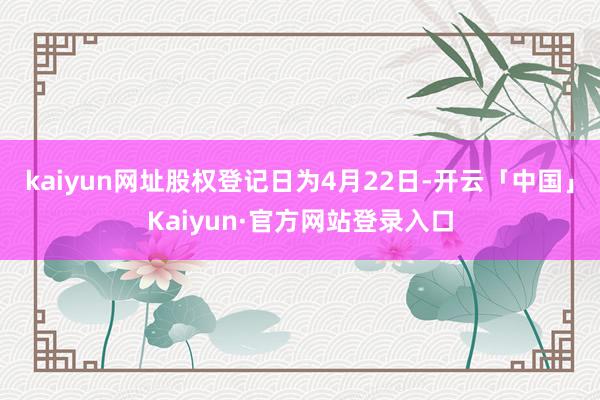 kaiyun网址股权登记日为4月22日-开云「中国」Kaiyun·官方网站登录入口