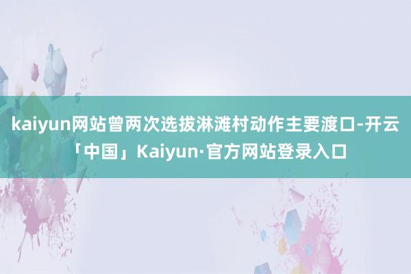 kaiyun网站曾两次选拔淋滩村动作主要渡口-开云「中国」Kaiyun·官方网站登录入口