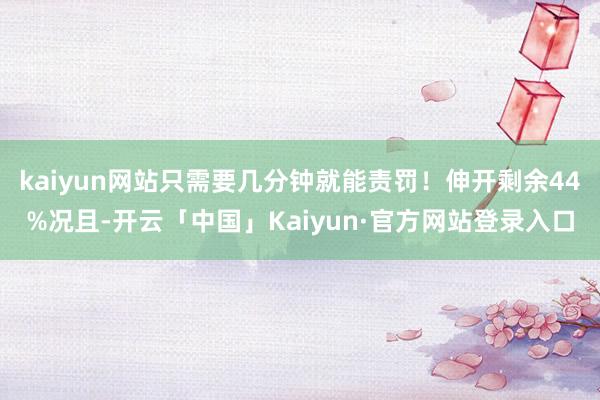 kaiyun网站只需要几分钟就能责罚！伸开剩余44%况且-开云「中国」Kaiyun·官方网站登录入口
