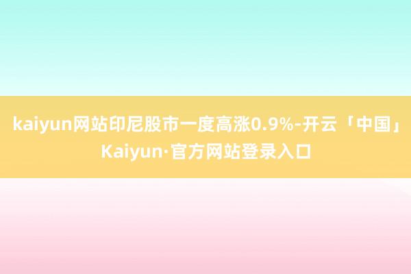 kaiyun网站印尼股市一度高涨0.9%-开云「中国」Kaiyun·官方网站登录入口