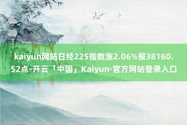 kaiyun网站日经225指数涨2.06%报38160.52点-开云「中国」Kaiyun·官方网站登录入口