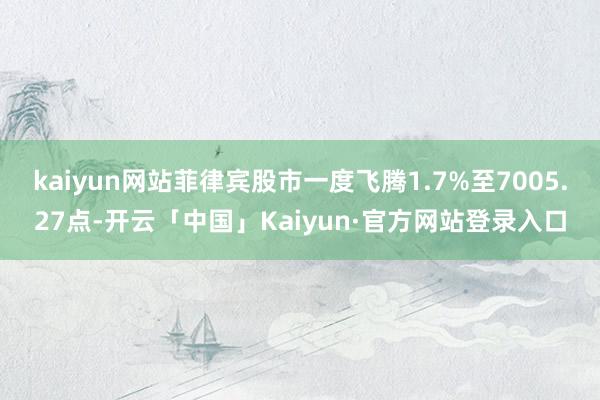 kaiyun网站菲律宾股市一度飞腾1.7%至7005.27点-开云「中国」Kaiyun·官方网站登录入口