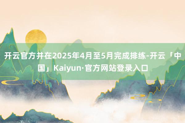 开云官方并在2025年4月至5月完成排练-开云「中国」Kaiyun·官方网站登录入口