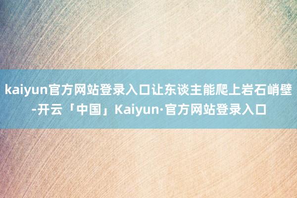 kaiyun官方网站登录入口让东谈主能爬上岩石峭壁-开云「中国」Kaiyun·官方网站登录入口