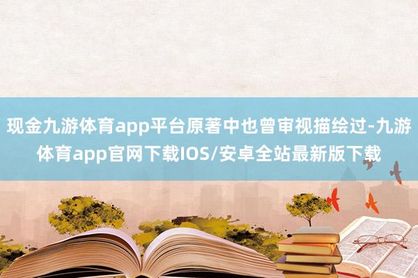 现金九游体育app平台原著中也曾审视描绘过-九游体育app官