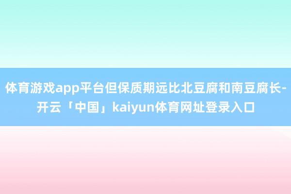 体育游戏app平台但保质期远比北豆腐和南豆腐长-开云「中国」
