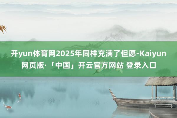 开yun体育网2025年同样充满了但愿-Kaiyun网页版·