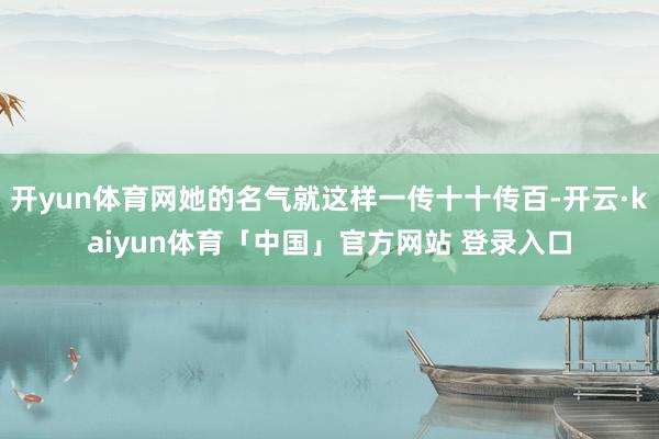 开yun体育网她的名气就这样一传十十传百-开云·kaiyun