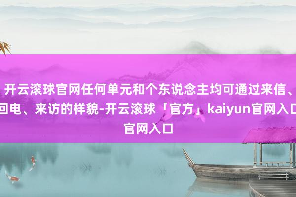 开云滚球官网任何单元和个东说念主均可通过来信、回电、来访的样