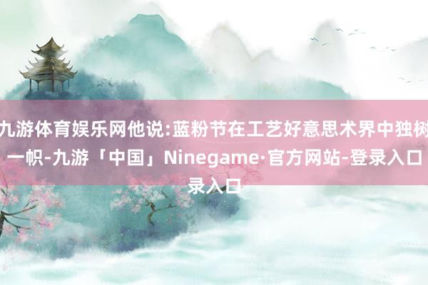 九游体育娱乐网他说:蓝粉节在工艺好意思术界中独树一帜-九游「