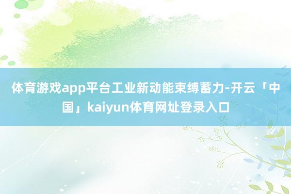 体育游戏app平台　　工业新动能束缚蓄力-开云「中国」kai