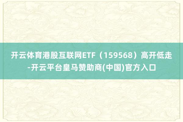 开云体育　　港股互联网ETF（159568）高开低走-开云平