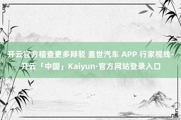 开云官方稽查更多辩驳 盖世汽车 APP 行家视线-开云「中国」Kaiyun·官方网站登录入口