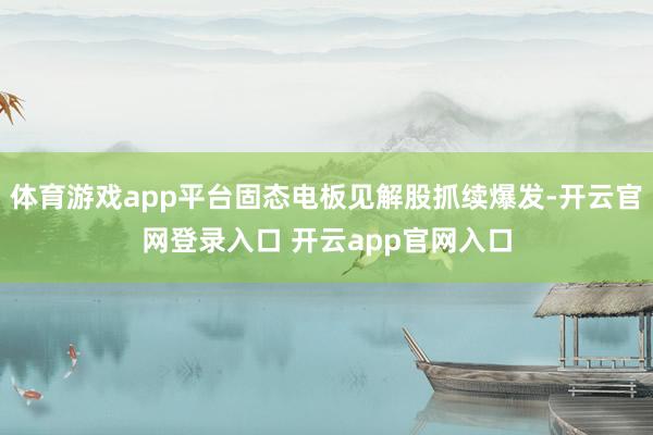体育游戏app平台固态电板见解股抓续爆发-开云官网登录入口 