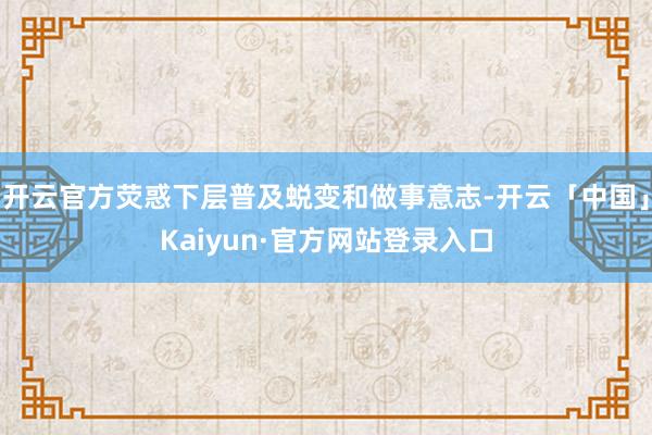 开云官方荧惑下层普及蜕变和做事意志-开云「中国」Kaiyun·官方网站登录入口
