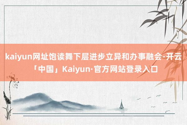 kaiyun网址饱读舞下层进步立异和办事融会-开云「中国」Kaiyun·官方网站登录入口