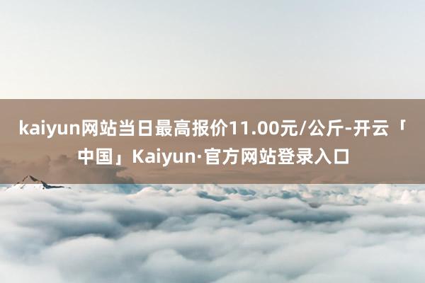 kaiyun网站当日最高报价11.00元/公斤-开云「中国」