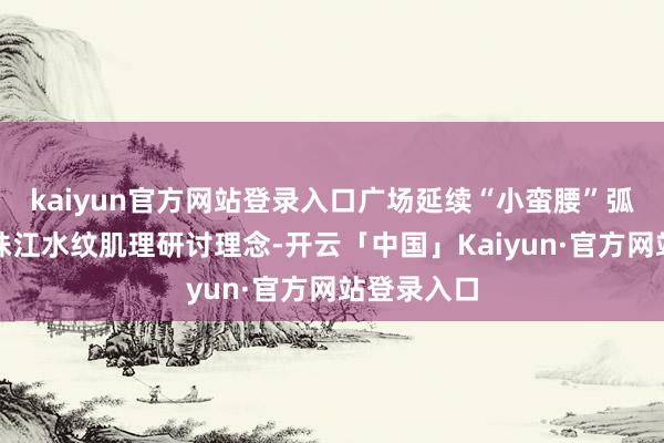 kaiyun官方网站登录入口广场延续“小蛮腰”弧线造型和珠江