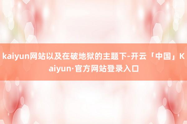 kaiyun网站以及在破地狱的主题下-开云「中国」Kaiyu