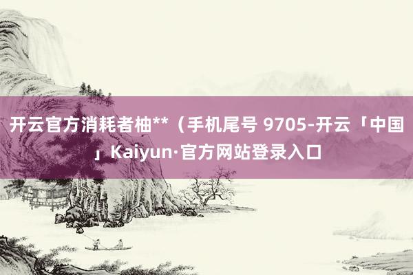 开云官方消耗者柚**（手机尾号 9705-开云「中国」Kaiyun·官方网站登录入口