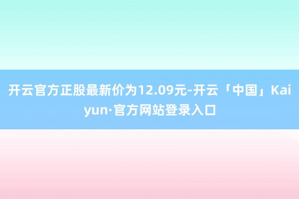 开云官方正股最新价为12.09元-开云「中国」Kaiyun·官方网站登录入口