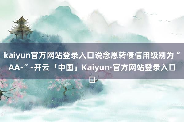 kaiyun官方网站登录入口说念恩转债信用级别为“AA-”-开云「中国」Kaiyun·官方网站登录入口