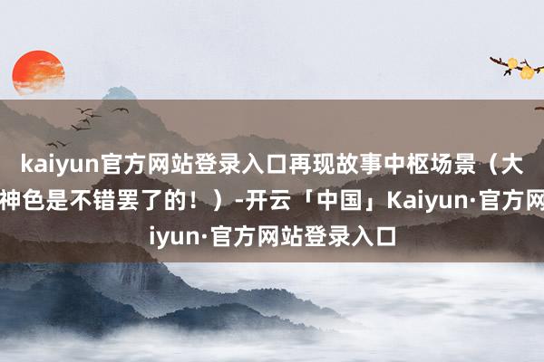 kaiyun官方网站登录入口再现故事中枢场景（大捕快的推理神色是不错罢了的！）-开云「中国」Kaiyun·官方网站登录入口